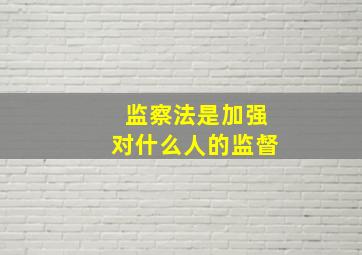 监察法是加强对什么人的监督