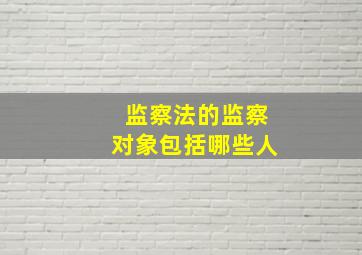 监察法的监察对象包括哪些人