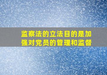 监察法的立法目的是加强对党员的管理和监督