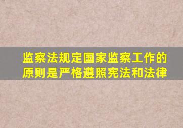 监察法规定国家监察工作的原则是严格遵照宪法和法律