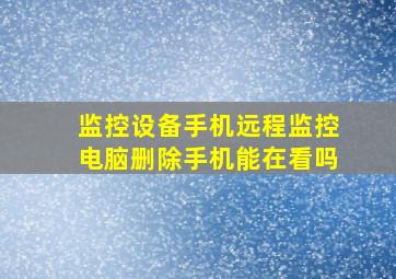 监控设备手机远程监控电脑删除手机能在看吗