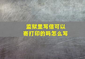 监狱里写信可以寄打印的吗怎么写