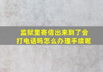 监狱里寄信出来到了会打电话吗怎么办理手续呢