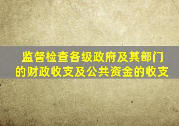 监督检查各级政府及其部门的财政收支及公共资金的收支