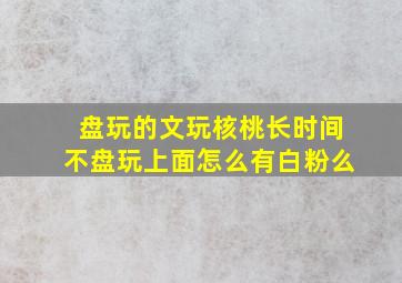 盘玩的文玩核桃长时间不盘玩上面怎么有白粉么