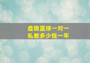 盘锦篮球一对一私教多少钱一年