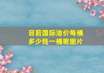 目前国际油价每桶多少钱一桶呢图片