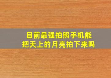 目前最强拍照手机能把天上的月亮拍下来吗