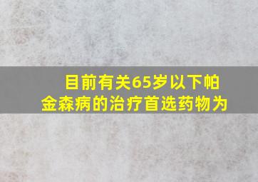 目前有关65岁以下帕金森病的治疗首选药物为