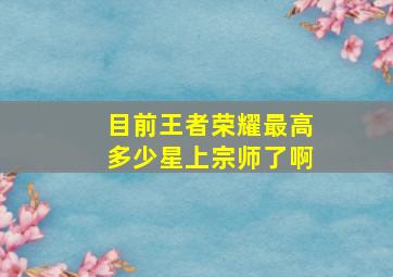 目前王者荣耀最高多少星上宗师了啊