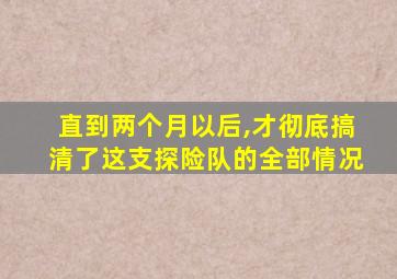 直到两个月以后,才彻底搞清了这支探险队的全部情况