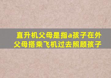 直升机父母是指a孩子在外父母搭乘飞机过去照顾孩子