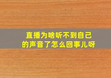 直播为啥听不到自己的声音了怎么回事儿呀