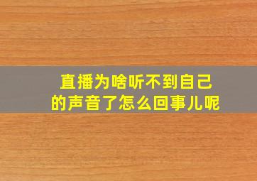 直播为啥听不到自己的声音了怎么回事儿呢