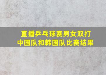 直播乒乓球赛男女双打中国队和韩国队比赛结果