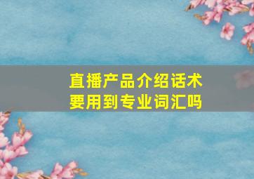 直播产品介绍话术要用到专业词汇吗