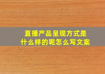 直播产品呈现方式是什么样的呢怎么写文案