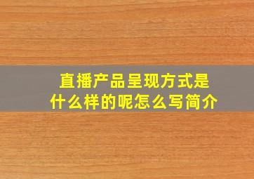 直播产品呈现方式是什么样的呢怎么写简介