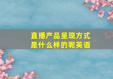 直播产品呈现方式是什么样的呢英语