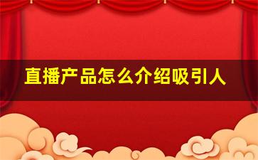 直播产品怎么介绍吸引人