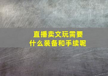 直播卖文玩需要什么装备和手续呢