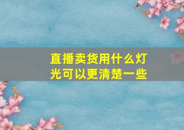 直播卖货用什么灯光可以更清楚一些