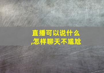 直播可以说什么,怎样聊天不尴尬