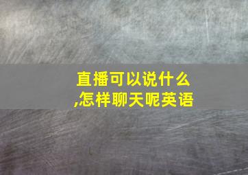 直播可以说什么,怎样聊天呢英语