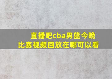 直播吧cba男篮今晚比赛视频回放在哪可以看