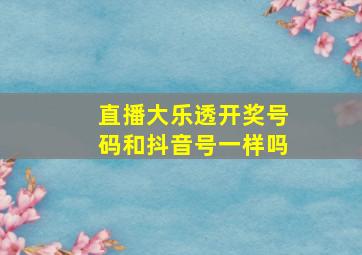 直播大乐透开奖号码和抖音号一样吗