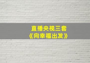 直播央视三套《向幸福出发》