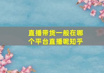 直播带货一般在哪个平台直播呢知乎