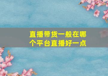 直播带货一般在哪个平台直播好一点