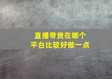 直播带货在哪个平台比较好做一点