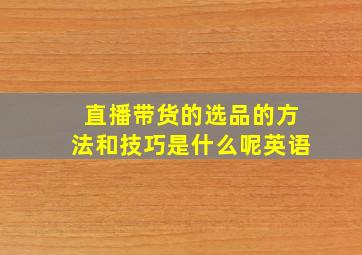 直播带货的选品的方法和技巧是什么呢英语