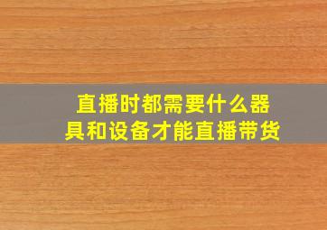 直播时都需要什么器具和设备才能直播带货