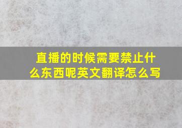 直播的时候需要禁止什么东西呢英文翻译怎么写