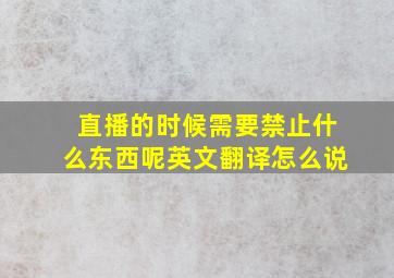 直播的时候需要禁止什么东西呢英文翻译怎么说