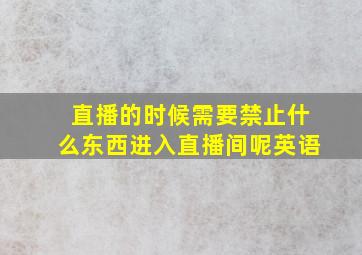 直播的时候需要禁止什么东西进入直播间呢英语