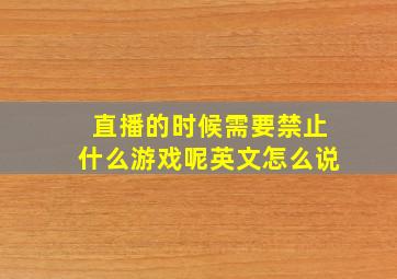 直播的时候需要禁止什么游戏呢英文怎么说