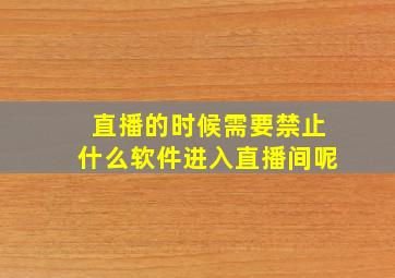 直播的时候需要禁止什么软件进入直播间呢