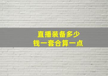 直播装备多少钱一套合算一点