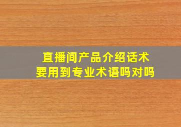 直播间产品介绍话术要用到专业术语吗对吗