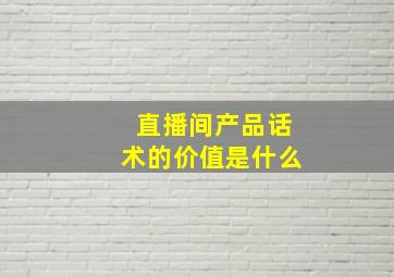 直播间产品话术的价值是什么