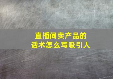 直播间卖产品的话术怎么写吸引人