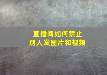 直播间如何禁止别人发图片和视频