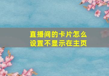 直播间的卡片怎么设置不显示在主页