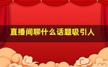 直播间聊什么话题吸引人