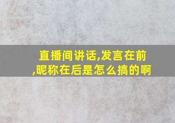 直播间讲话,发言在前,昵称在后是怎么搞的啊