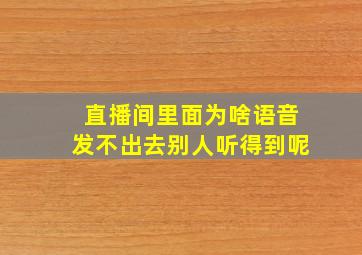 直播间里面为啥语音发不出去别人听得到呢